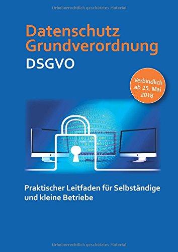 Datenschutz Grundverordnung DSGVO: Praktischer Leitfaden für Selbständige und kleine Betriebe