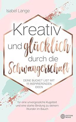 Kreativ und glücklich durch die Schwangerschaft: Deine Bucket List mit 111 inspirierenden Ideen für eine unvergessliche Kugelzeit und eine starke Bindung zu deinem Wunder im Bauch