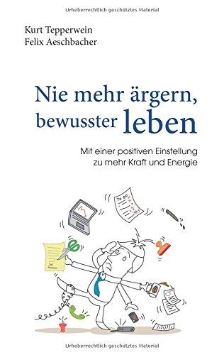 Nie mehr ärgern, bewusster leben: Mit einer positiven Einstellung zu mehr Kraft und Energie