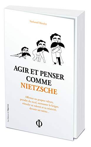 Agir et penser comme Nietzsche : affirmer ses propres valeurs, prendre du recul, surmonter la fatigue, stimuler sa volonté et sa créativité, devenir soi-même...