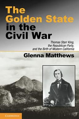 The Golden State in the Civil War: Thomas Starr King, the Republican Party, and the Birth of Modern California