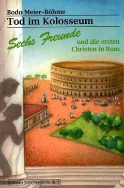 Tod im Kolosseum: Sechs Freunde und die ersten Christen in Rom