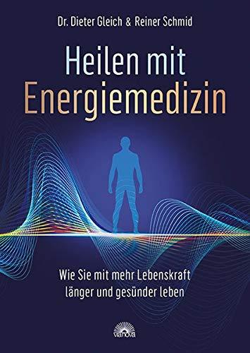 Heilen mit Energiemedizin: Wie Sie mit mehr Lebenskraft länger und gesünder leben