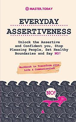 Everyday Assertiveness: Unlock the Assertive and Confident you, Stop Pleasing People, Set Healthy Boundaries and Say NO! (Workbook to Transform your Life & Communication)