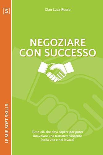 Negoziare con successo. Tutto ciò che devi sapere per poter intavolare una trattativa vincente (nella vita e nel lavoro): (Le mie soft skills 5)