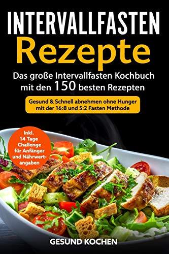 Intervallfasten Rezepte: Das große Intervallfasten Kochbuch mit den 150 besten Rezepten - Gesund & Schnell abnehmen ohne Hunger mit der 16 8 und 5 2 Fasten Methode Inkl. 14 Tage Challenge für Anfänger