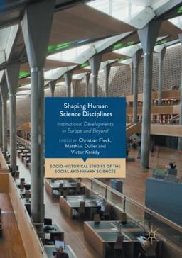 Shaping Human Science Disciplines: Institutional Developments in Europe and Beyond (Socio-Historical Studies of the Social and Human Sciences)