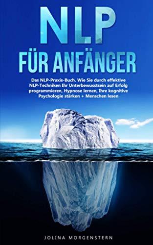 NLP für Anfänger: Das NLP-Praxis-Buch. Wie Sie durch effektive NLP Techniken Ihr Unterbewusstsein zum Erfolg programmieren, Hypnose lernen, Ihre kognitive Psychologie stärken + Menschen lesen