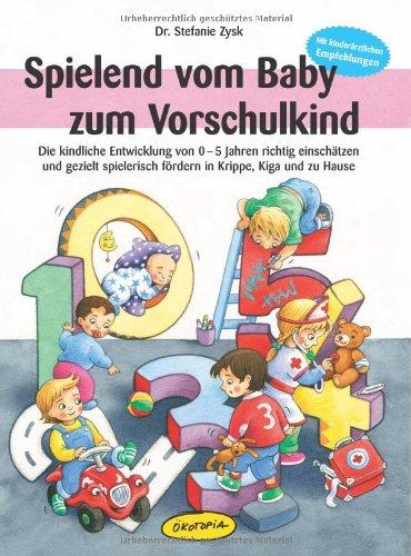 Spielend vom Baby zum Vorschulkind: Die kindliche Entwicklung von 0-5 Jahren richtig einschätzen und gezielt spielerisch fördern in Krippe, Kiga und zu Hause