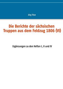 Die Berichte der sächsischen Truppen aus dem Feldzug 1806 (VI): Ergänzungen zu den Heften I, II und IV (Beiträge zur sächsischen Militärgeschichte zwischen 1793 und 1815)