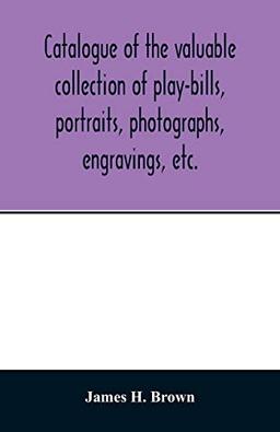 Catalogue of the valuable collection of play-bills, portraits, photographs, engravings, etc.