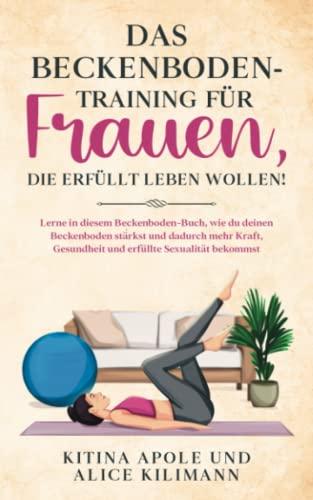 DAS BECKENBODENTRAINING FÜR FRAUEN, DIE ERFÜLLT LEBEN WOLLEN!: Lerne in diesem Beckenboden-Buch, wie du deinen Beckenboden stärkst und dadurch mehr Kraft, Gesundheit und erfüllte Sexualität bekommst