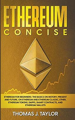 Ethereum Concise: Ethereum for Beginners: The Basics on History, Present and Future, on Ethereum and Ethereum Classic, Ether, Ethereum Tokens, DApps, Smart Contracts, and Ethereum Wallets