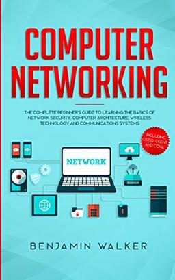 Computer Networking: The Complete Beginner's Guide to Learning the Basics of Network Security, Computer Architecture, Wireless Technology and Communications Systems (Including Cisco, CCENT, and CCNA)