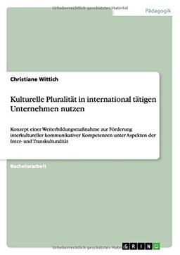 Kulturelle Pluralität in international tätigen Unternehmen nutzen: Konzept einer Weiterbildungsmaßnahme zur Förderung interkultureller kommunikativer ... Aspekten der Inter- und Transkulturalität