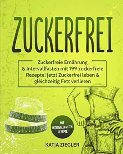 Zuckerfrei: Zuckerfreie Ernährung & Intervallfasten mit 199 zuckerfreie Rezepte! Jetzt Zuckerfrei leben & gleichzeitig Fett verlieren mit Intervallfasten Rezepte