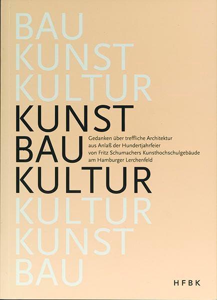 Kunst I Bau I Kultur: Gedanken über treffliche Architektur aus Anlass der Hundertjahrfeier von Fritz Schumachers Kunsthochschulgebäude am Hamburger Lerchenfeld