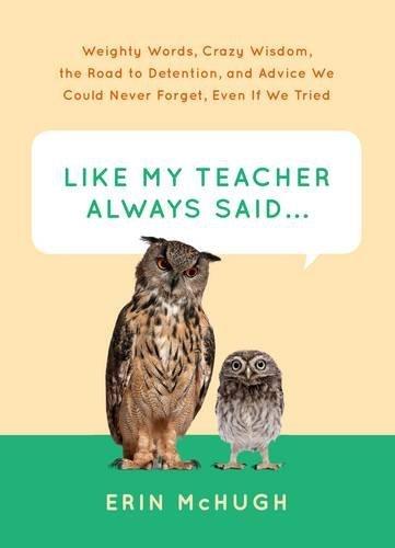 Like My Teacher Always Said...: Weighty Words, Crazy Wisdom, the Road to Detention, and Advice We Could Never Forget, Even If We Tried