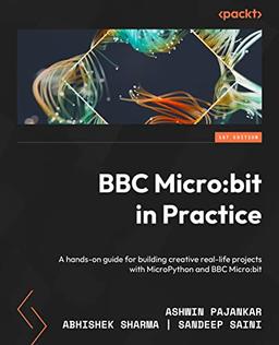 BBC Micro:bit in Practice: A hands-on guide to building creative real-life projects with MicroPython and the BBC Micro:bit