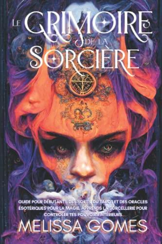 Le Grimoire De La Sorcière: Guide Pour Débutants Des Sorts, Du Tarot Et Des Oracles Ésotériques Pour La Magie. Apprends La Sorcellerie Pour Contrôler Tes Pouvoirs Intérieurs