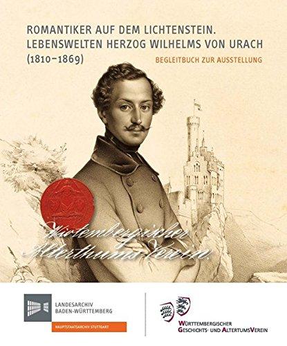 Romantiker auf dem Lichtenstein: Lebenswelten Herzog Wilhelms von Urach (1810-1869). Begleitbuch zur Ausstellung (Sonderveröffentlichungen des Landesarchivs Baden-Württemberg)