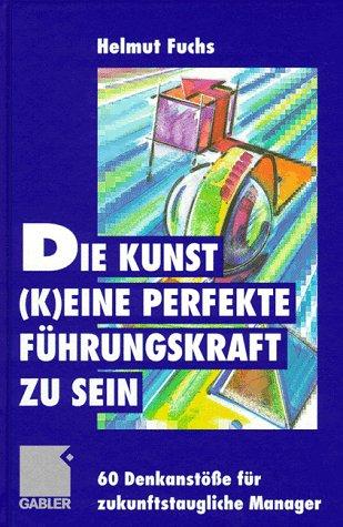 Die Kunst, (k)eine perfekte Führungskraft zu sein: 60 Denkanstöße für zukunftstaugliche Manager