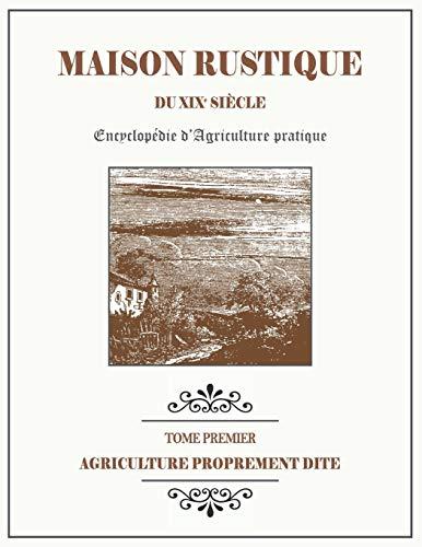 MAISON RUSTIQUE DU XIXe SIÈCLE - TOME 1 - Agriculture Proprement Dite: Encyclopédie d'Agriculture Pratique