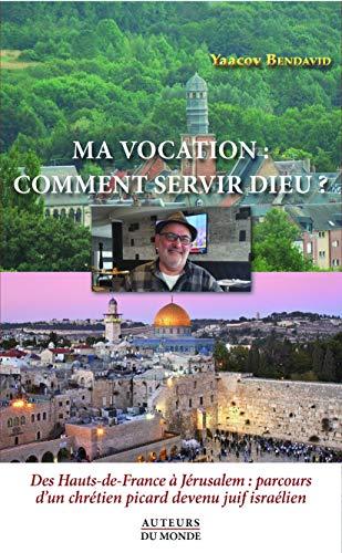 Ma vocation : comment servir Dieu ? Des Haut-de-France à Jérusalem : parcours d'un chrétien picard devenu juif israélien: Des Hauts-de-France à ... d'un chrétien picard devenu juif israélien