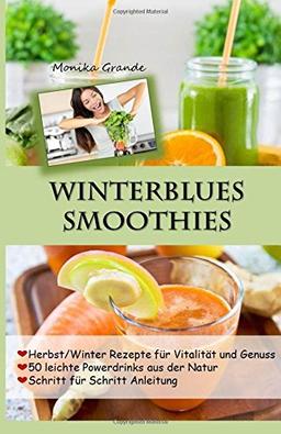 Winterblues Smoothies - 50 leichte Powerdrinks aus der Natur: Herbst / Winter Rezepte für Vitalität und Genuss