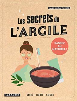 Les secrets de l'argile : santé, beauté, maison : passez au naturel !