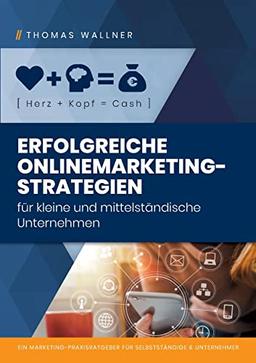 Herz+Kopf=Cash: Erfolgreiche Onlinemarketingstrategien für kleine & mittelständische Unternehmen: Ein Marketing-Praxisratgeber für Selbständige & Unternehmer