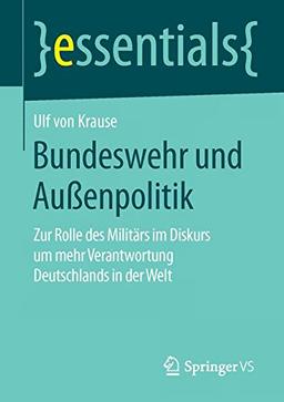 Bundeswehr und Außenpolitik: Zur Rolle des Militärs im Diskurs um mehr Verantwortung Deutschlands in der Welt (essentials)