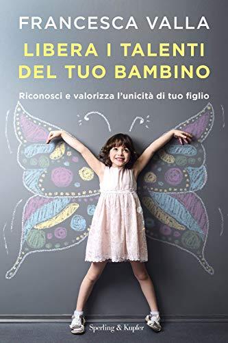 Francesca Valla - Libera I Talenti Del Tuo Bambino. Riconosci E Valorizza L'unicita Di Tuo Figlio