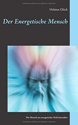 Der Energetische Mensch: Der Mensch aus energetischer Sicht betrachtet