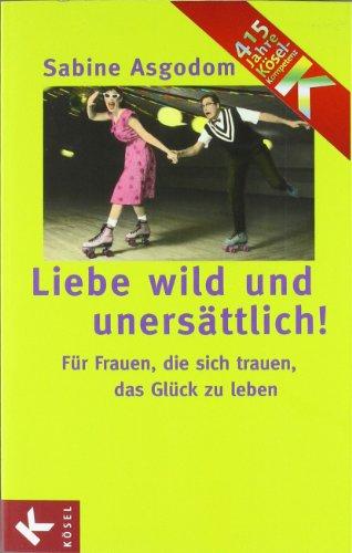 Liebe wild und unersättlich!: Für Frauen, die sich trauen, das Glück zu leben