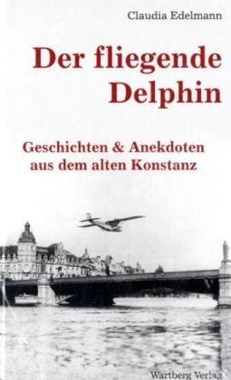 Der fliegende Delphin - Geschichten & Anekdoten aus dem alten Konstanz