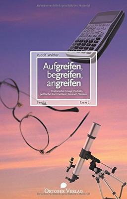 Aufgreifen, begreifen, angreifen Band 4: Historische Essays, Porträts, politische Kommentare, Glossen, Verrisse (Essay-Reihe)