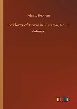 Incidents of Travel in Yucatan, Vol. I.: Volume 1