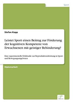 Leistet Sport einen Beitrag zur Förderung der kognitiven Kompetenz von Erwachsenen mit geistiger Behinderung?: Eine experimentelle Feldstudie zur Reproduktionsleistung in Sport- und Bewegungsangeboten