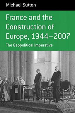 France and the Construction of Europe 1944-2007: The Geopolitical Initiative (Berghahn Monographs in French Studies, Band 7)