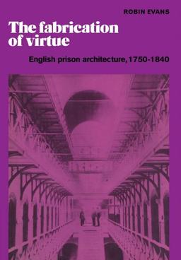 The Fabrication of Virtue: English Prison Architecture, 1750-1840