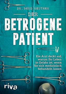 Der betrogene Patient: Ein Arzt deckt auf, warum Ihr Leben in Gefahr ist, wenn Sie sich medizinisch behandeln lassen