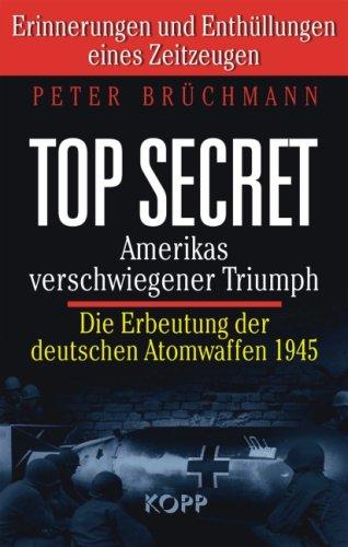 Top Secret: Amerikas verschwiegener Triumph: Die Erbeutung der deutschen Atombomben 1945. Erinnerungen und Enthüllungen eines Zeitzeugen