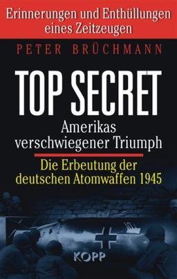 Top Secret: Amerikas verschwiegener Triumph: Die Erbeutung der deutschen Atombomben 1945. Erinnerungen und Enthüllungen eines Zeitzeugen