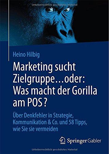 Marketing sucht Zielgruppe ... oder: Was macht der Gorilla am POS?: Über Denkfehler in Strategie, Kommunikation & Co. und 58 Tipps, wie Sie sie vermeiden