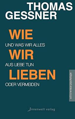 Wie wir lieben: Und was wir alles aus Liebe tun oder vermeiden