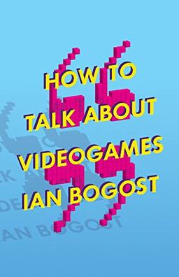 How to Talk about Videogames (Electronic Mediations, Band 47)