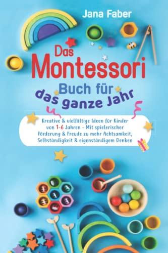 Das Montessori Buch für das ganze Jahr: Kreative & vielfältige Ideen für Kinder von 1-6 Jahren - Mit spielerischer Förderung & Freude zu mehr Achtsamkeit, Selbständigkeit & eigenständigem Denken