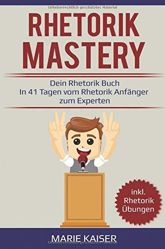 Rhetorik Mastery - Dein Rhetorik Buch: In 41 Tagen vom Rhetorik Anfänger zum Experten: inkl. Rhetorik Übungen