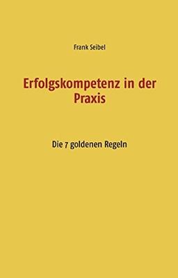 Erfolgskompetenz in der Praxis: Die 7 goldenen Regeln